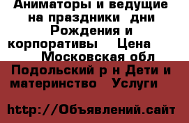 Аниматоры и ведущие на праздники, дни Рождения и корпоративы. › Цена ­ 2 000 - Московская обл., Подольский р-н Дети и материнство » Услуги   